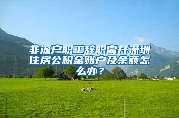 非深户职工辞职离开深圳住房公积金账户及余额怎么办？