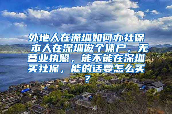 外地人在深圳如何办社保 本人在深圳做个体户，无营业执照，能不能在深圳买社保，能的话要怎么买？