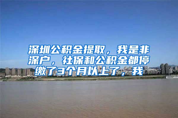 深圳公积金提取，我是非深户，社保和公积金都停缴了3个月以上了，我