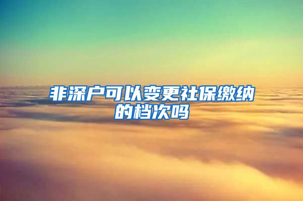 非深户可以变更社保缴纳的档次吗