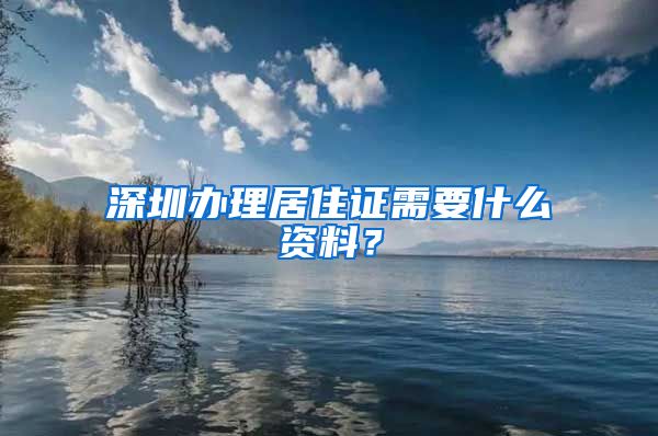 深圳办理居住证需要什么资料？