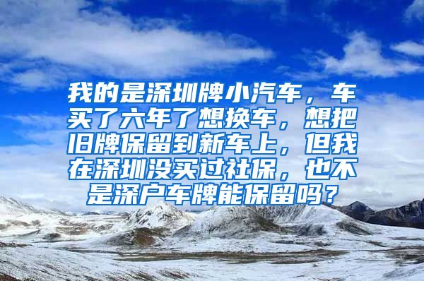 我的是深圳牌小汽车，车买了六年了想换车，想把旧牌保留到新车上，但我在深圳没买过社保，也不是深户车牌能保留吗？