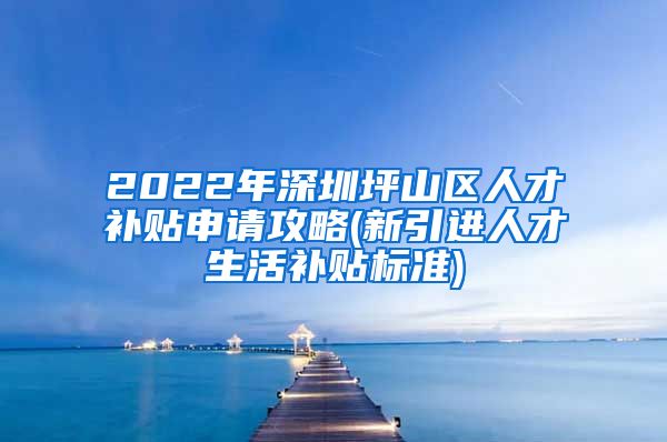 2022年深圳坪山区人才补贴申请攻略(新引进人才生活补贴标准)