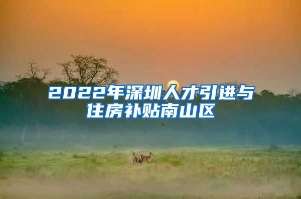 2022年深圳人才引进与住房补贴南山区