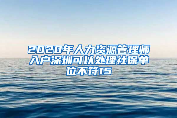 2020年人力资源管理师入户深圳可以处理社保单位不符15