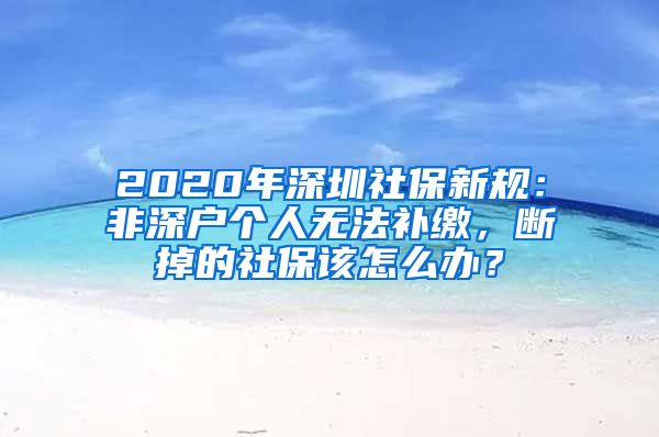 2020年深圳社保新规：非深户个人无法补缴，断掉的社保该怎么办？