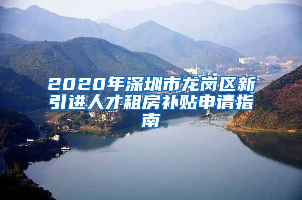 2020年深圳市龙岗区新引进人才租房补贴申请指南