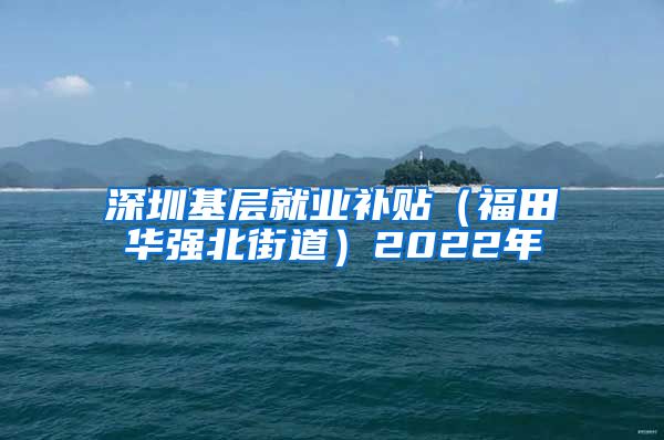 深圳基层就业补贴（福田华强北街道）2022年