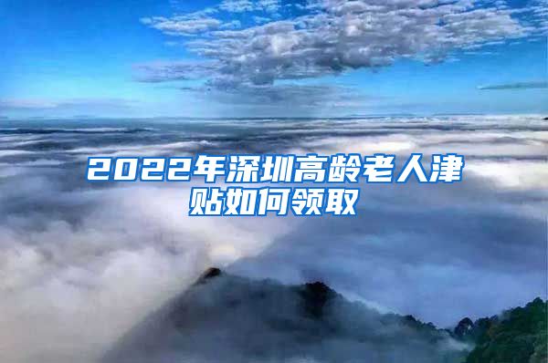 2022年深圳高龄老人津贴如何领取