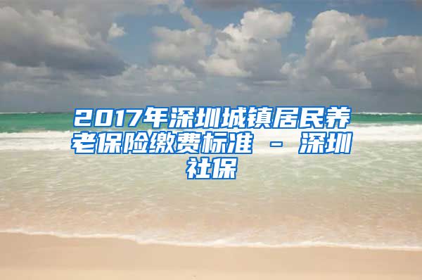 2017年深圳城镇居民养老保险缴费标准 - 深圳社保