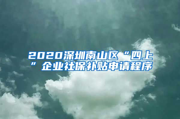 2020深圳南山区“四上”企业社保补贴申请程序