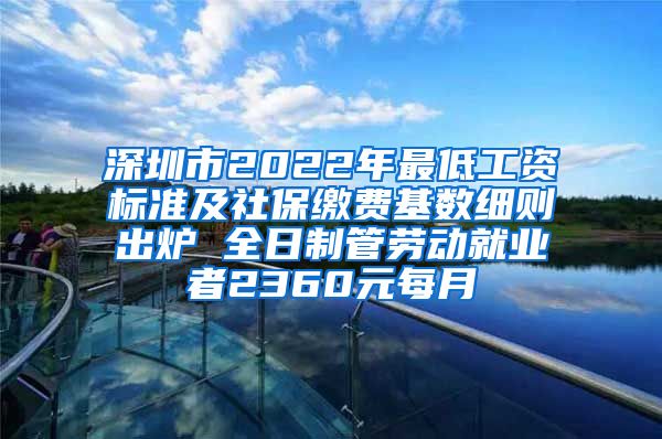 深圳市2022年最低工资标准及社保缴费基数细则出炉 全日制管劳动就业者2360元每月