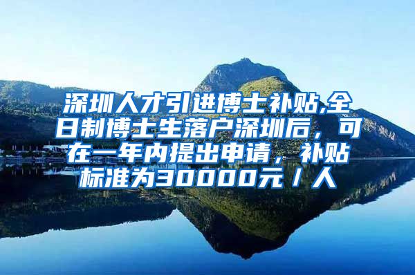 深圳人才引进博士补贴,全日制博士生落户深圳后，可在一年内提出申请，补贴标准为30000元／人