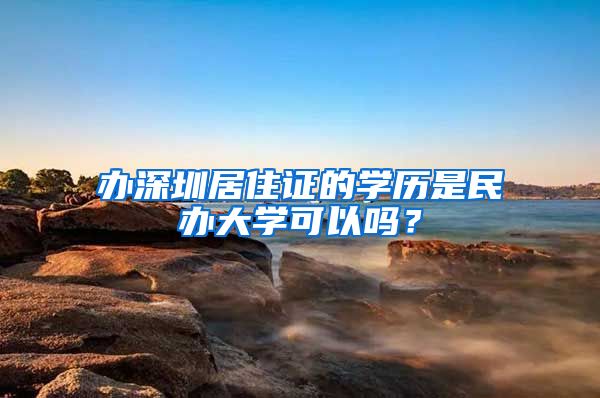 办深圳居住证的学历是民办大学可以吗？