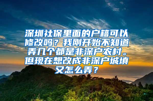 深圳社保里面的户籍可以修改吗？我刚开始不知道弄几个都是非深户农村。但现在想改成非深户城填又怎么弄？