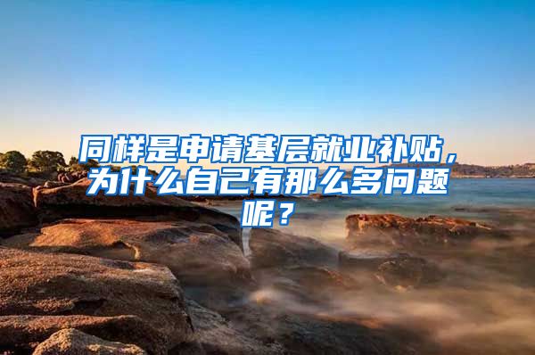 同样是申请基层就业补贴，为什么自己有那么多问题呢？