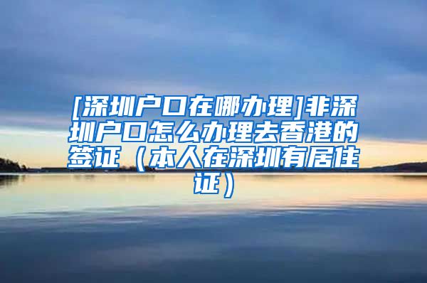 [深圳户口在哪办理]非深圳户口怎么办理去香港的签证（本人在深圳有居住证）