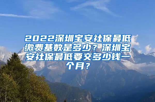 2022深圳宝安社保最低缴费基数是多少？深圳宝安社保最低要交多少钱一个月？