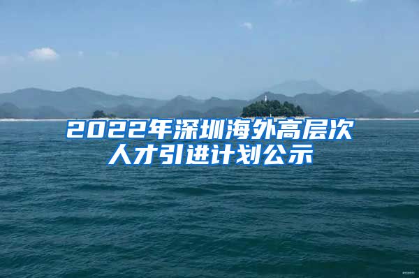 2022年深圳海外高层次人才引进计划公示