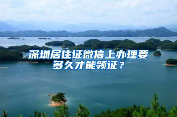 深圳居住证微信上办理要多久才能领证？