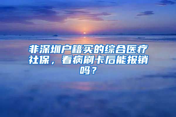 非深圳户籍买的综合医疗社保，看病刷卡后能报销吗？