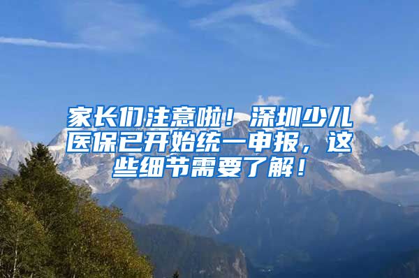 家长们注意啦！深圳少儿医保已开始统一申报，这些细节需要了解！