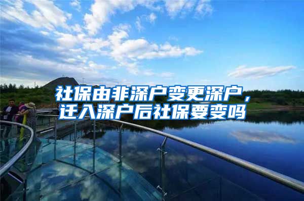 社保由非深户变更深户，迁入深户后社保要变吗