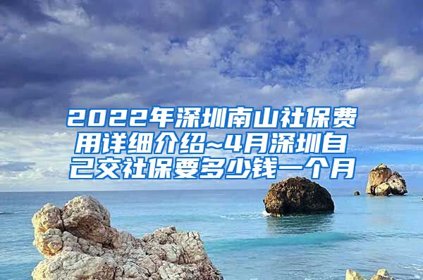 2022年深圳南山社保费用详细介绍~4月深圳自己交社保要多少钱一个月