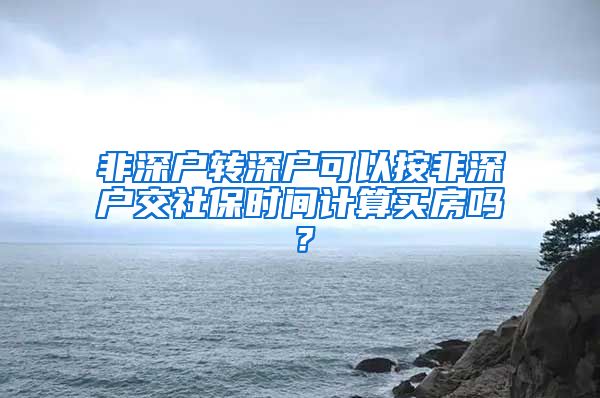 非深户转深户可以按非深户交社保时间计算买房吗？