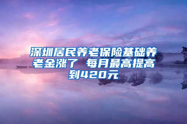 深圳居民养老保险基础养老金涨了 每月最高提高到420元