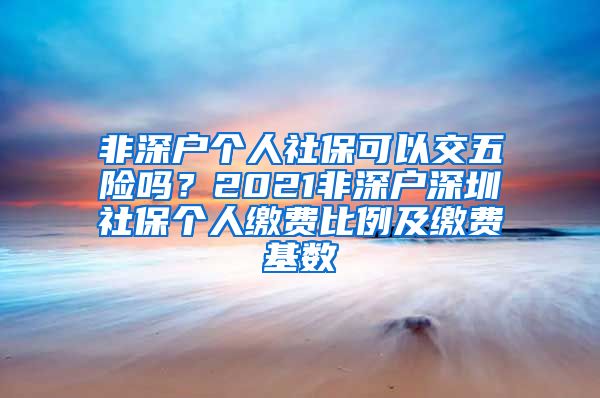 非深户个人社保可以交五险吗？2021非深户深圳社保个人缴费比例及缴费基数