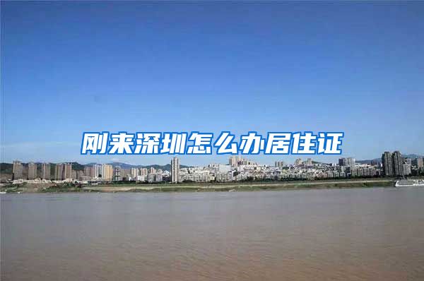 刚来深圳怎么办居住证