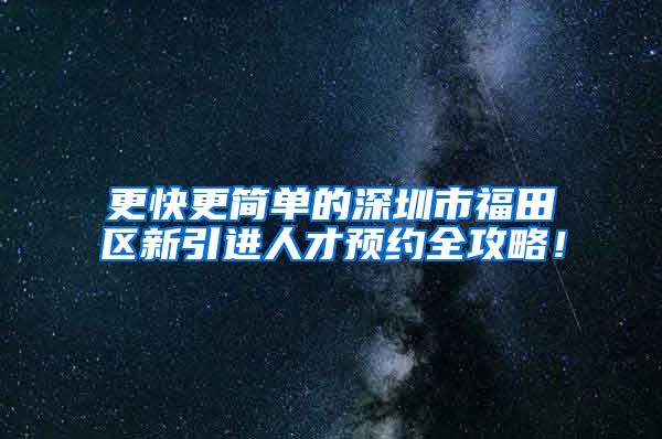 更快更简单的深圳市福田区新引进人才预约全攻略！