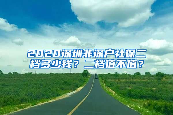 2020深圳非深户社保二档多少钱？二档值不值？