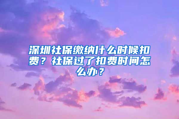 深圳社保缴纳什么时候扣费？社保过了扣费时间怎么办？