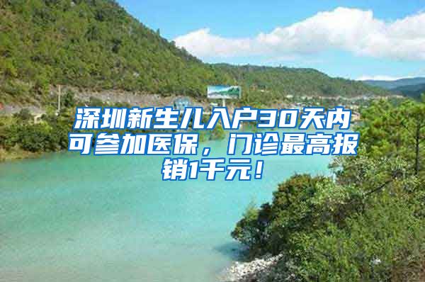 深圳新生儿入户30天内可参加医保，门诊最高报销1千元！