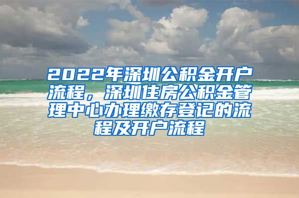 2022年深圳公积金开户流程，深圳住房公积金管理中心办理缴存登记的流程及开户流程