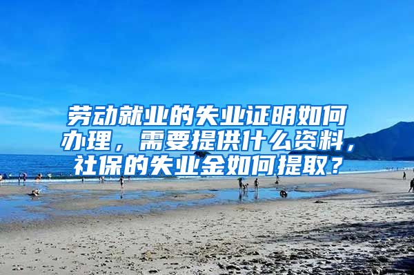 劳动就业的失业证明如何办理，需要提供什么资料，社保的失业金如何提取？