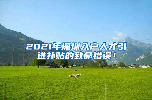 2021年深圳入户人才引进补贴的致命错误！