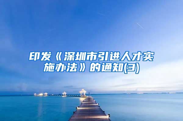 印发《深圳市引进人才实施办法》的通知(3)