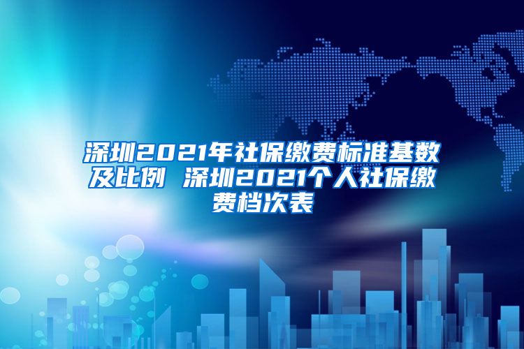 深圳2021年社保缴费标准基数及比例 深圳2021个人社保缴费档次表