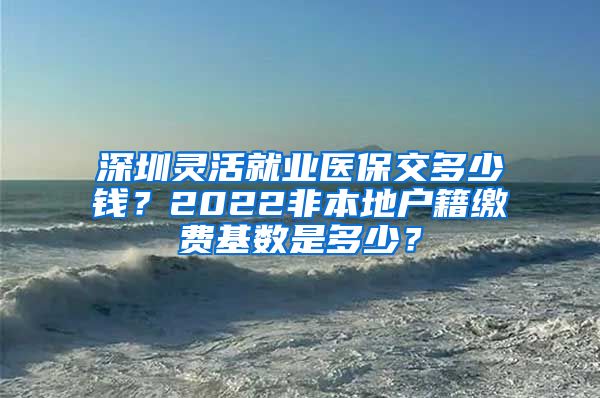 深圳灵活就业医保交多少钱？2022非本地户籍缴费基数是多少？