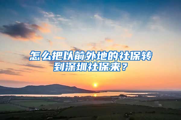 怎么把以前外地的社保转到深圳社保来？