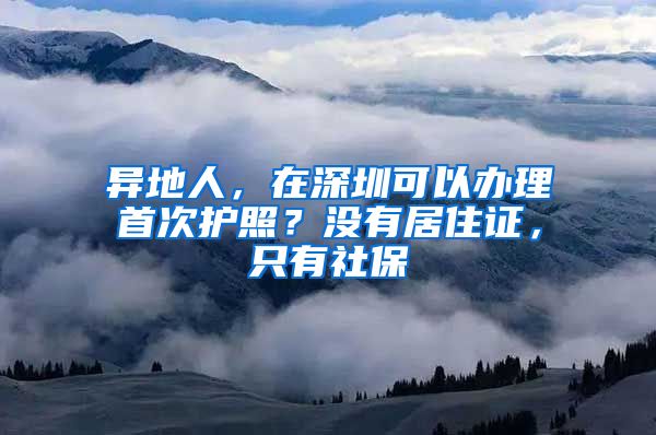 异地人，在深圳可以办理首次护照？没有居住证，只有社保