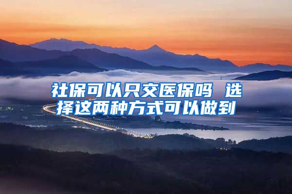 社保可以只交医保吗 选择这两种方式可以做到