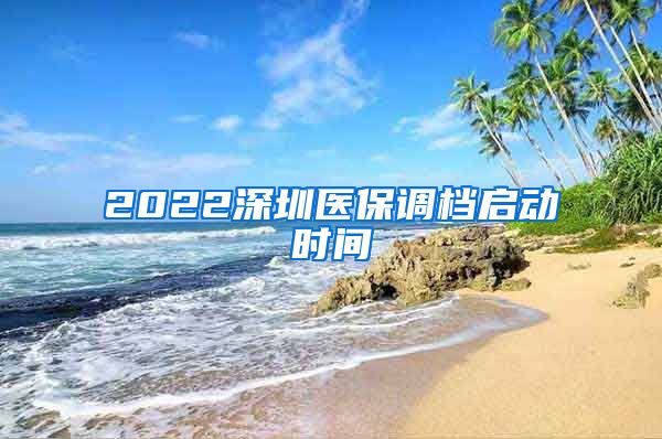 2022深圳医保调档启动时间