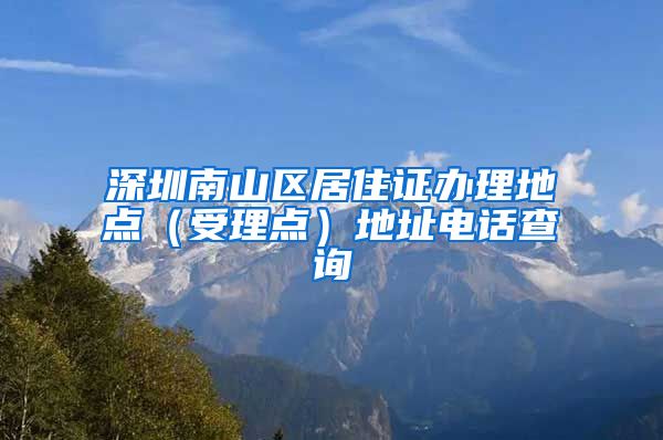 深圳南山区居住证办理地点（受理点）地址电话查询