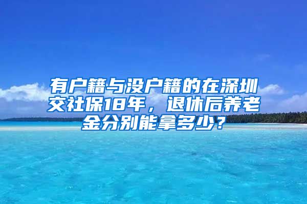 有户籍与没户籍的在深圳交社保18年，退休后养老金分别能拿多少？