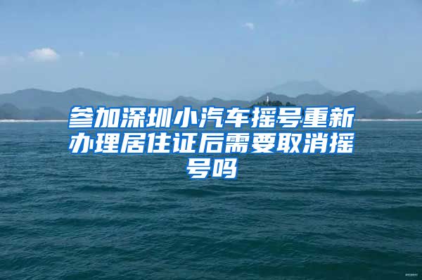 参加深圳小汽车摇号重新办理居住证后需要取消摇号吗