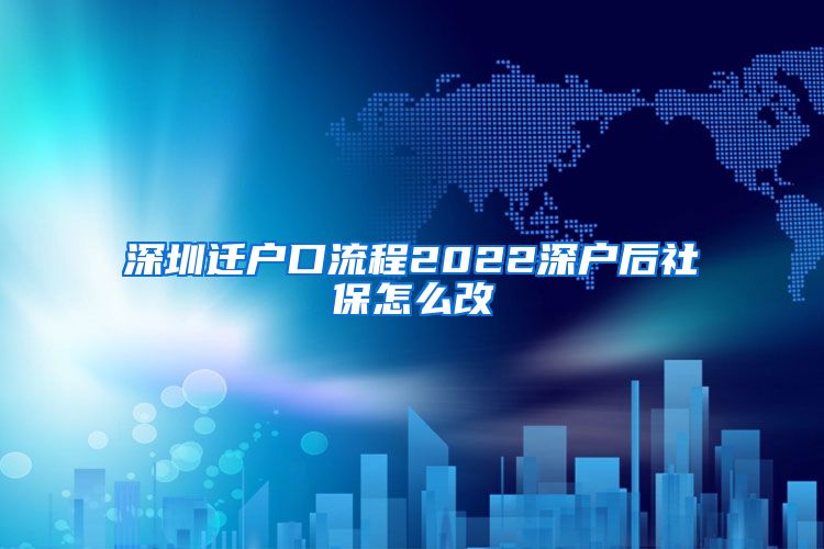 深圳迁户口流程2022深户后社保怎么改